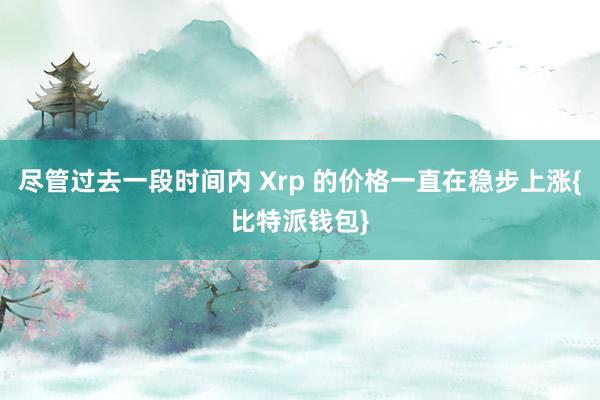 尽管过去一段时间内 Xrp 的价格一直在稳步上涨{比特派钱包}