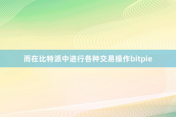 而在比特派中进行各种交易操作bitpie