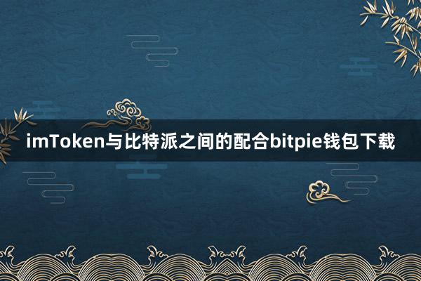 imToken与比特派之间的配合bitpie钱包下载