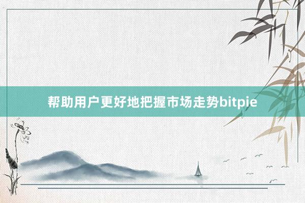 帮助用户更好地把握市场走势bitpie