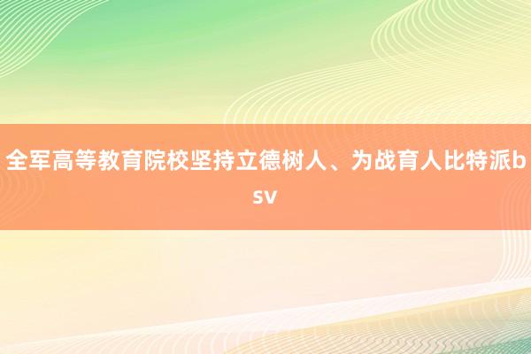 全军高等教育院校坚持立德树人、为战育人比特派bsv