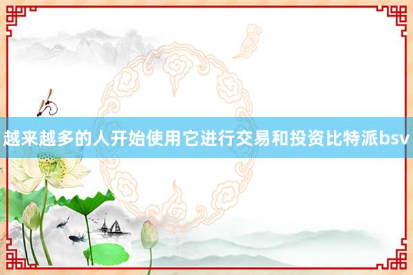 越来越多的人开始使用它进行交易和投资比特派bsv