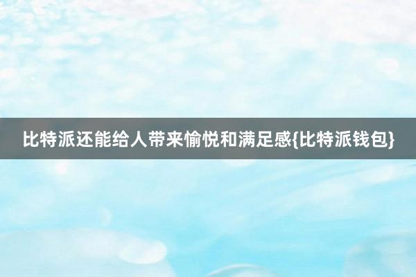 比特派还能给人带来愉悦和满足感{比特派钱包}