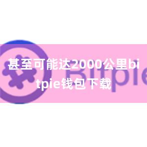 甚至可能达2000公里bitpie钱包下载