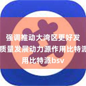 强调推动大湾区更好发挥高质量发展动力源作用比特派bsv