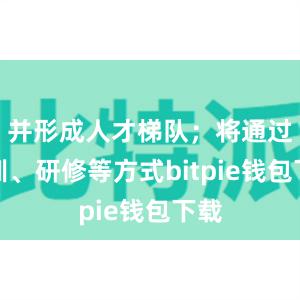 并形成人才梯队；将通过培训、研修等方式bitpie钱包下载