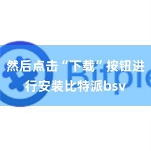 然后点击“下载”按钮进行安装比特派bsv