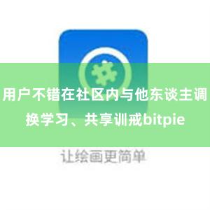 用户不错在社区内与他东谈主调换学习、共享训戒bitpie